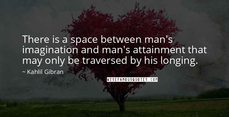 Kahlil Gibran Quotes: There is a space between man's imagination and man's attainment that may only be traversed by his longing.