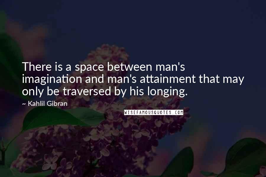 Kahlil Gibran Quotes: There is a space between man's imagination and man's attainment that may only be traversed by his longing.