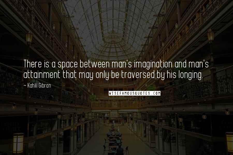 Kahlil Gibran Quotes: There is a space between man's imagination and man's attainment that may only be traversed by his longing.