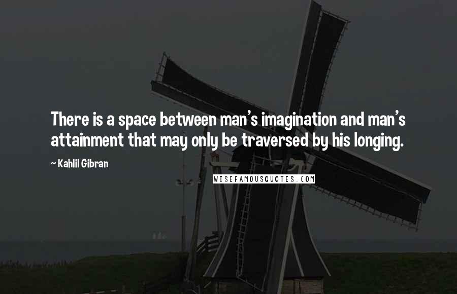 Kahlil Gibran Quotes: There is a space between man's imagination and man's attainment that may only be traversed by his longing.