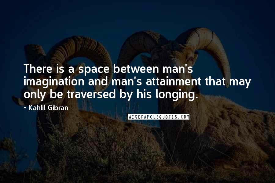 Kahlil Gibran Quotes: There is a space between man's imagination and man's attainment that may only be traversed by his longing.