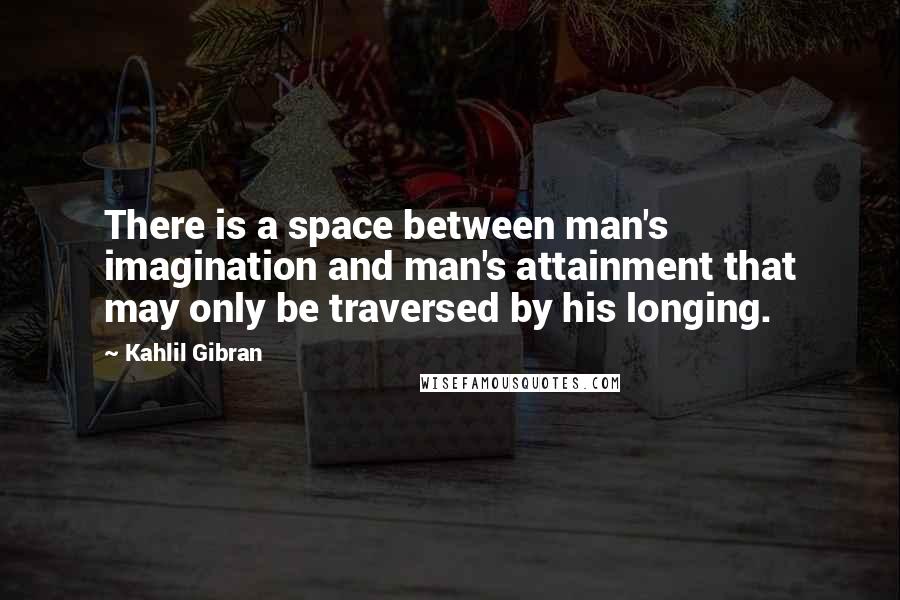 Kahlil Gibran Quotes: There is a space between man's imagination and man's attainment that may only be traversed by his longing.