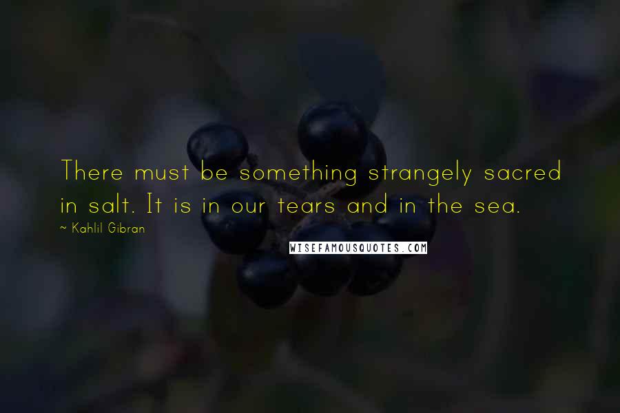 Kahlil Gibran Quotes: There must be something strangely sacred in salt. It is in our tears and in the sea.