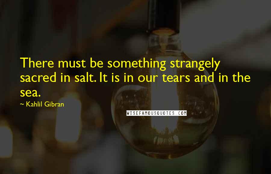 Kahlil Gibran Quotes: There must be something strangely sacred in salt. It is in our tears and in the sea.