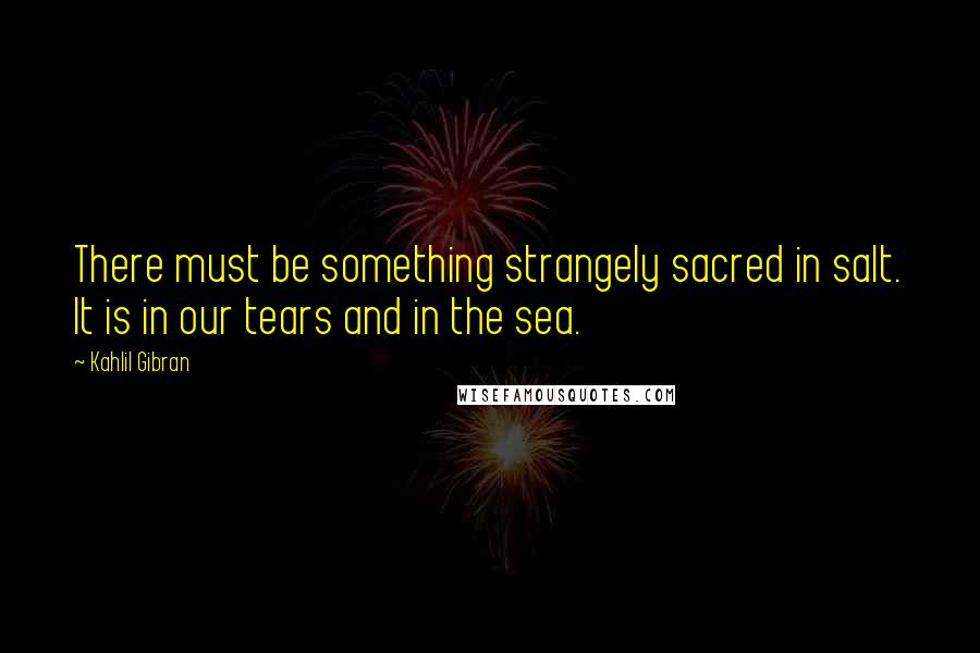 Kahlil Gibran Quotes: There must be something strangely sacred in salt. It is in our tears and in the sea.