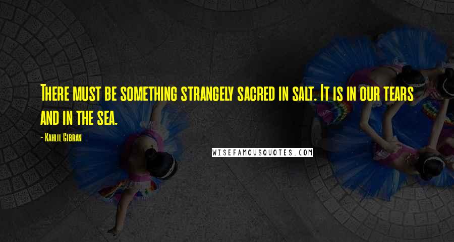 Kahlil Gibran Quotes: There must be something strangely sacred in salt. It is in our tears and in the sea.