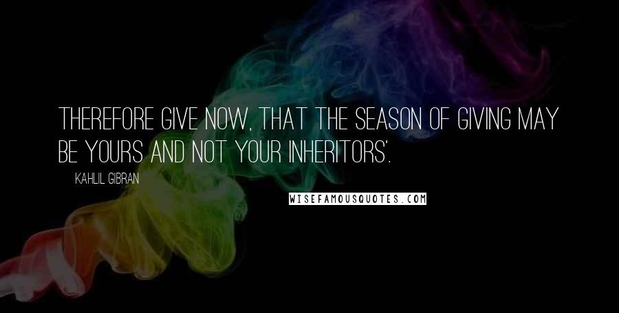 Kahlil Gibran Quotes: Therefore give now, that the season of giving may be yours and not your inheritors'.