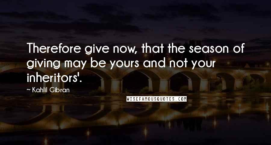 Kahlil Gibran Quotes: Therefore give now, that the season of giving may be yours and not your inheritors'.