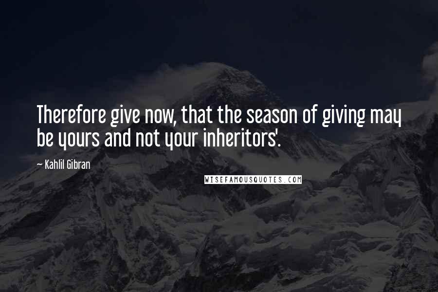 Kahlil Gibran Quotes: Therefore give now, that the season of giving may be yours and not your inheritors'.