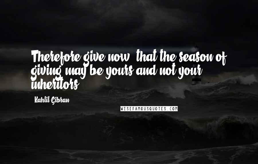 Kahlil Gibran Quotes: Therefore give now, that the season of giving may be yours and not your inheritors'.