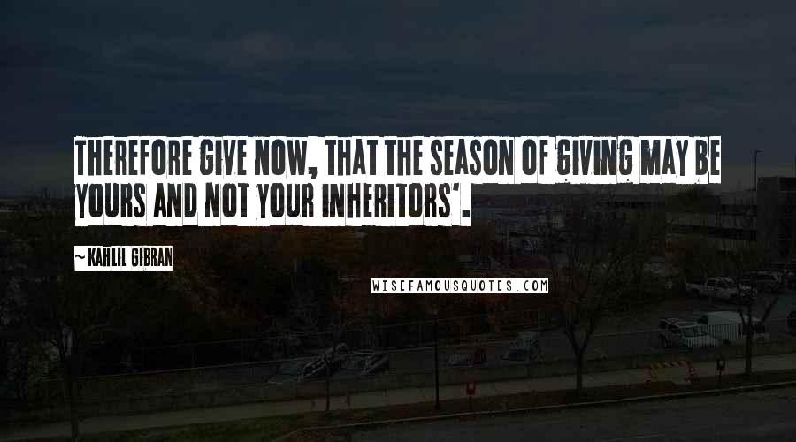 Kahlil Gibran Quotes: Therefore give now, that the season of giving may be yours and not your inheritors'.