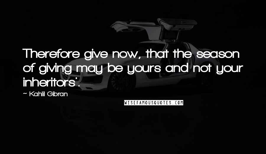 Kahlil Gibran Quotes: Therefore give now, that the season of giving may be yours and not your inheritors'.