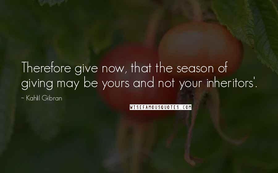 Kahlil Gibran Quotes: Therefore give now, that the season of giving may be yours and not your inheritors'.