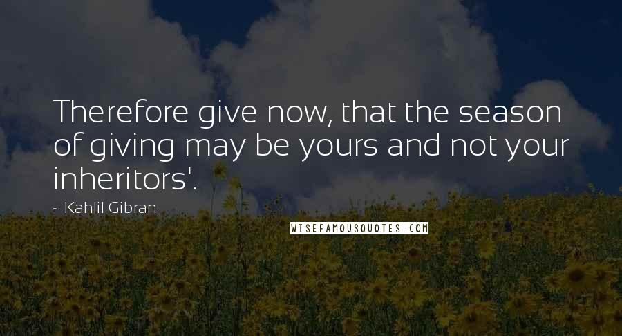 Kahlil Gibran Quotes: Therefore give now, that the season of giving may be yours and not your inheritors'.