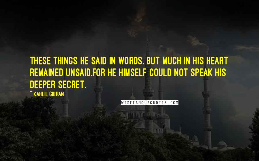 Kahlil Gibran Quotes: These things he said in words. But much in his heart remained unsaid.For he himself could not speak his deeper secret.