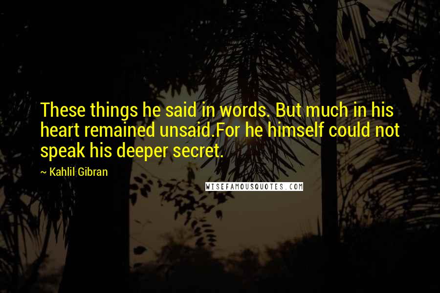 Kahlil Gibran Quotes: These things he said in words. But much in his heart remained unsaid.For he himself could not speak his deeper secret.