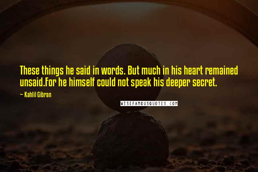 Kahlil Gibran Quotes: These things he said in words. But much in his heart remained unsaid.For he himself could not speak his deeper secret.