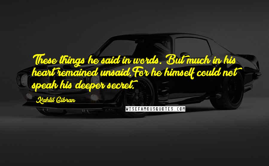 Kahlil Gibran Quotes: These things he said in words. But much in his heart remained unsaid.For he himself could not speak his deeper secret.