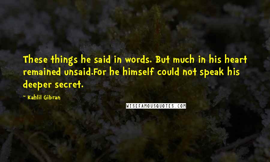 Kahlil Gibran Quotes: These things he said in words. But much in his heart remained unsaid.For he himself could not speak his deeper secret.