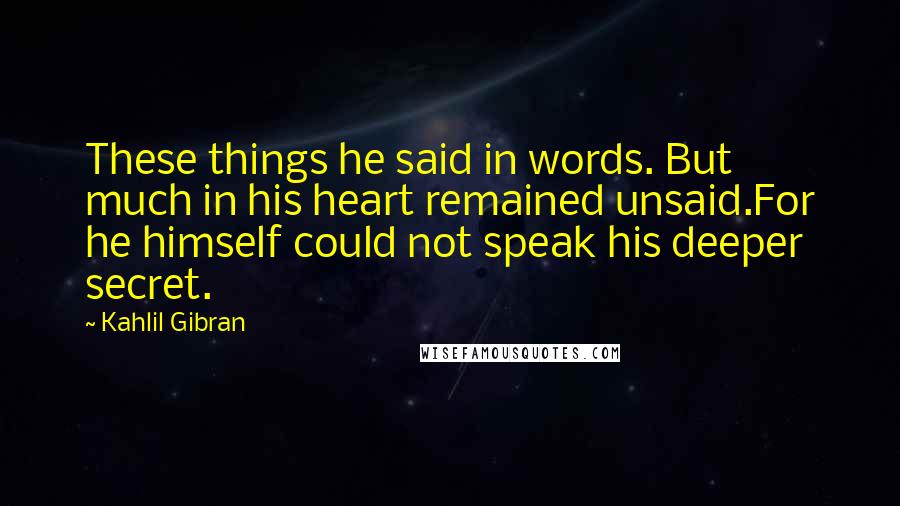 Kahlil Gibran Quotes: These things he said in words. But much in his heart remained unsaid.For he himself could not speak his deeper secret.