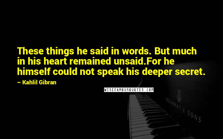 Kahlil Gibran Quotes: These things he said in words. But much in his heart remained unsaid.For he himself could not speak his deeper secret.