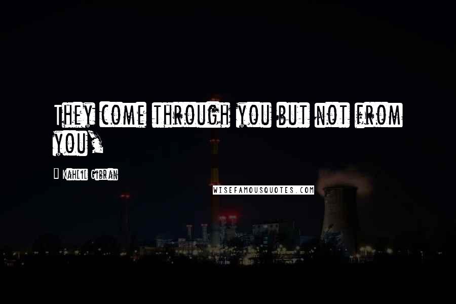 Kahlil Gibran Quotes: They come through you but not from you,