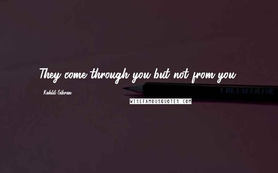 Kahlil Gibran Quotes: They come through you but not from you,