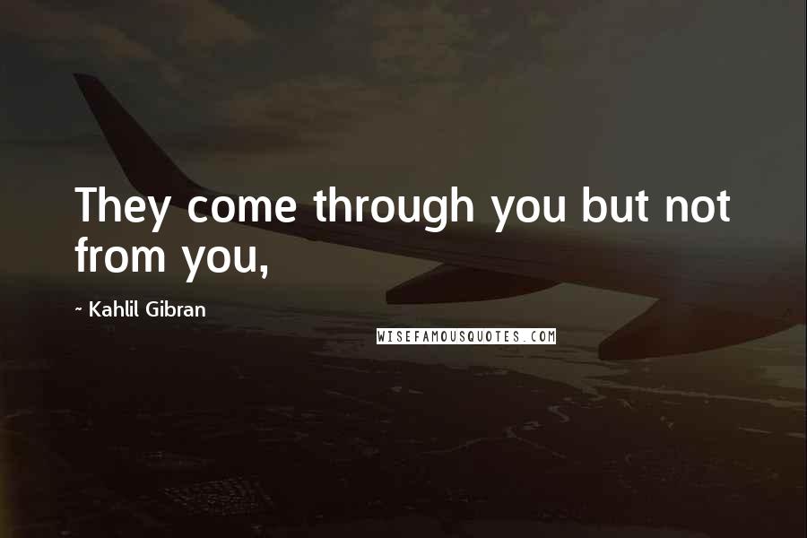 Kahlil Gibran Quotes: They come through you but not from you,