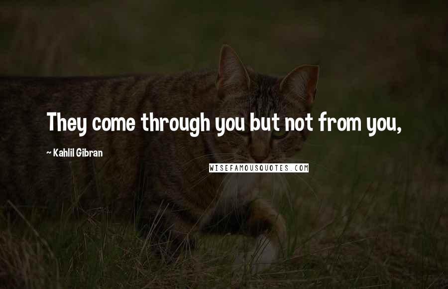 Kahlil Gibran Quotes: They come through you but not from you,