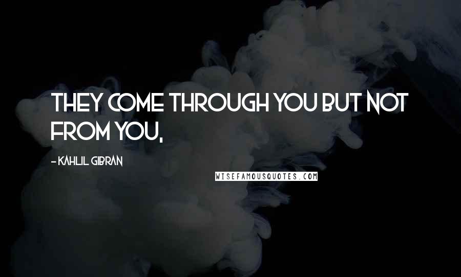 Kahlil Gibran Quotes: They come through you but not from you,