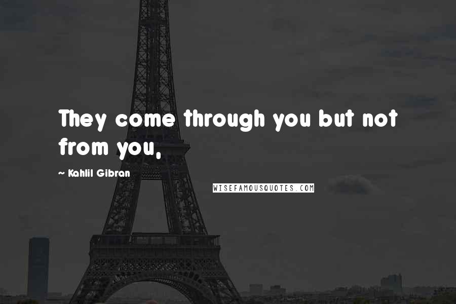 Kahlil Gibran Quotes: They come through you but not from you,