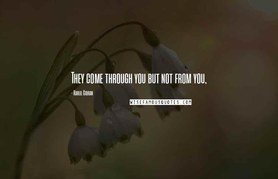 Kahlil Gibran Quotes: They come through you but not from you,