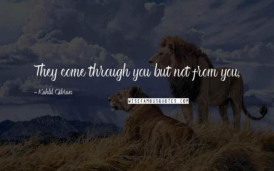 Kahlil Gibran Quotes: They come through you but not from you,