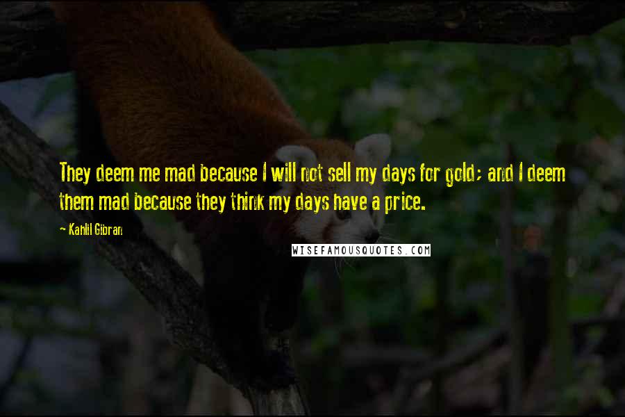 Kahlil Gibran Quotes: They deem me mad because I will not sell my days for gold; and I deem them mad because they think my days have a price.