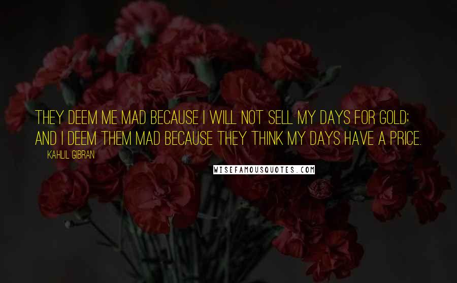 Kahlil Gibran Quotes: They deem me mad because I will not sell my days for gold; and I deem them mad because they think my days have a price.