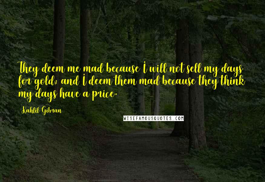 Kahlil Gibran Quotes: They deem me mad because I will not sell my days for gold; and I deem them mad because they think my days have a price.