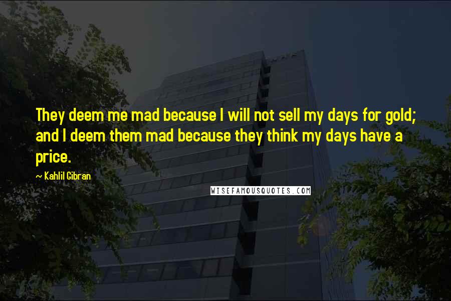 Kahlil Gibran Quotes: They deem me mad because I will not sell my days for gold; and I deem them mad because they think my days have a price.