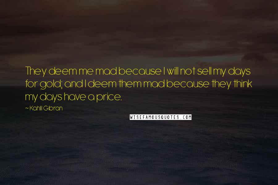 Kahlil Gibran Quotes: They deem me mad because I will not sell my days for gold; and I deem them mad because they think my days have a price.