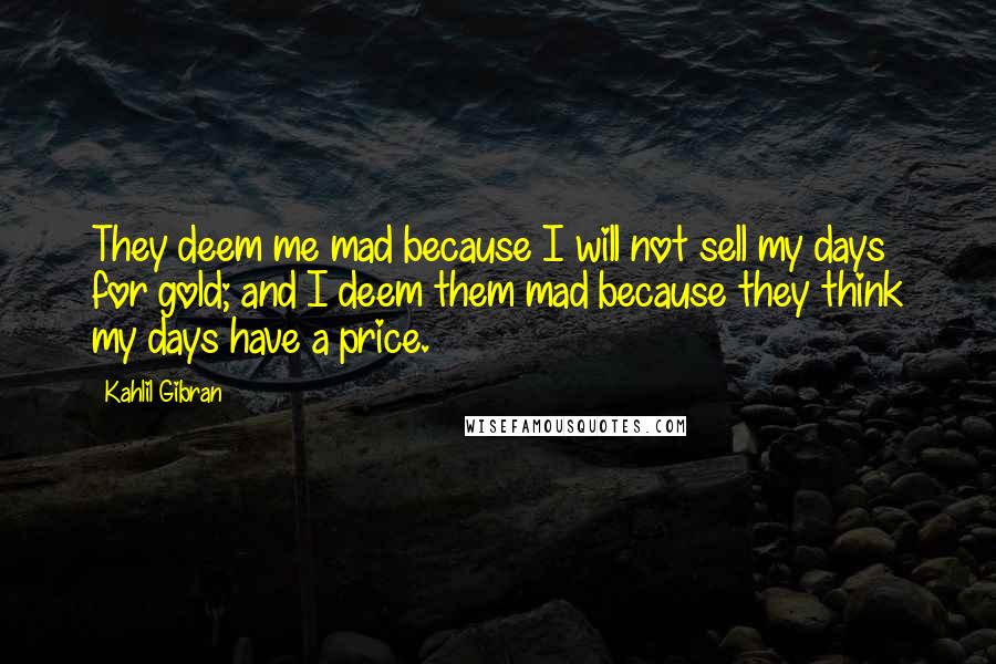 Kahlil Gibran Quotes: They deem me mad because I will not sell my days for gold; and I deem them mad because they think my days have a price.