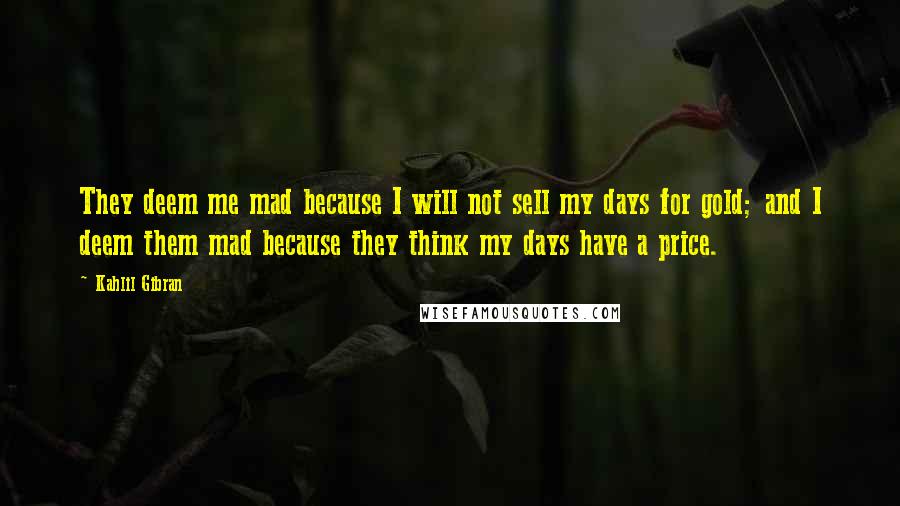 Kahlil Gibran Quotes: They deem me mad because I will not sell my days for gold; and I deem them mad because they think my days have a price.