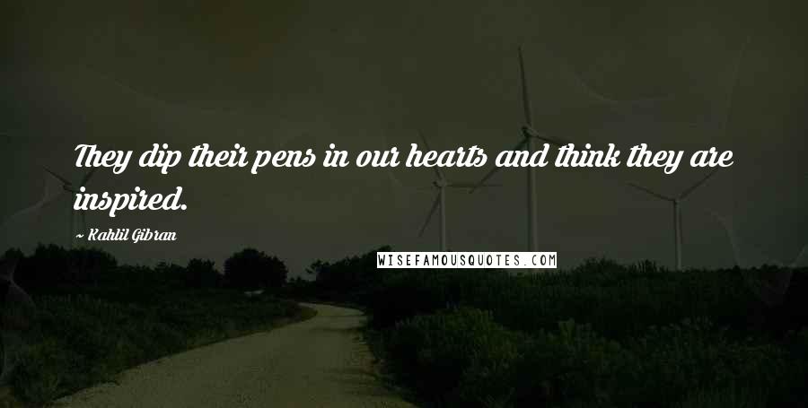 Kahlil Gibran Quotes: They dip their pens in our hearts and think they are inspired.
