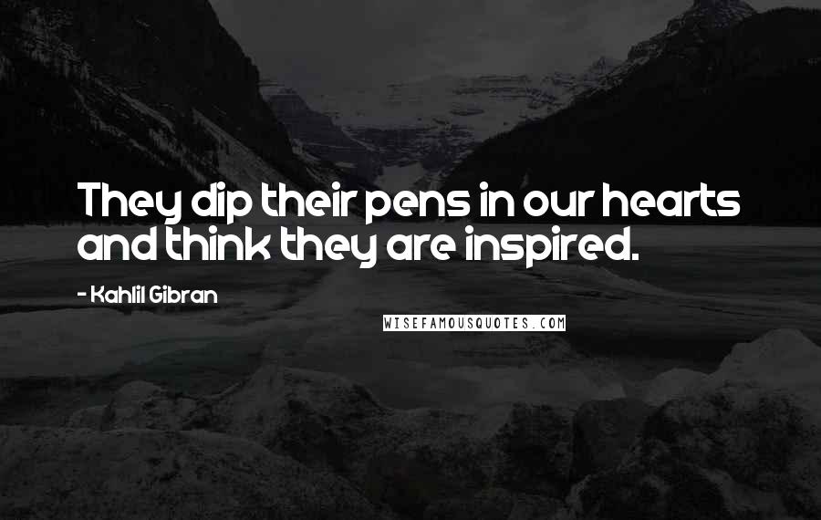 Kahlil Gibran Quotes: They dip their pens in our hearts and think they are inspired.