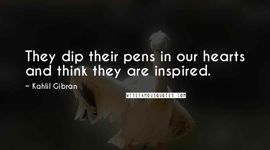 Kahlil Gibran Quotes: They dip their pens in our hearts and think they are inspired.