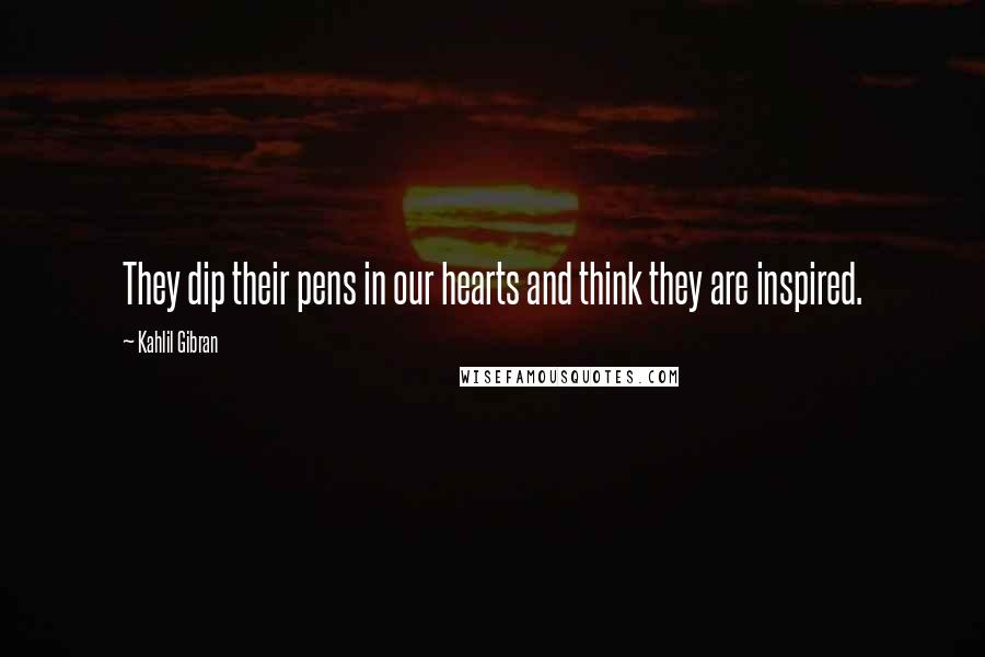 Kahlil Gibran Quotes: They dip their pens in our hearts and think they are inspired.