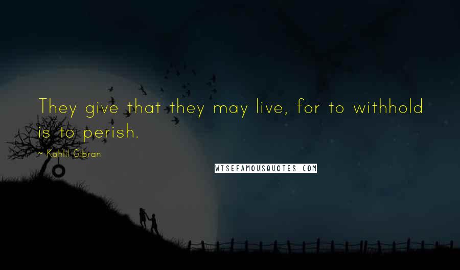 Kahlil Gibran Quotes: They give that they may live, for to withhold is to perish.