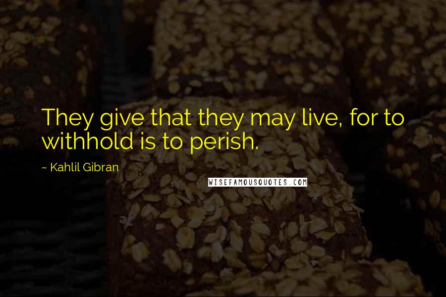 Kahlil Gibran Quotes: They give that they may live, for to withhold is to perish.