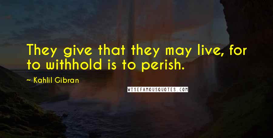 Kahlil Gibran Quotes: They give that they may live, for to withhold is to perish.