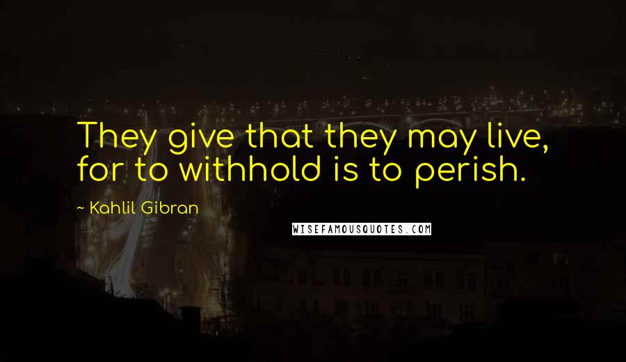 Kahlil Gibran Quotes: They give that they may live, for to withhold is to perish.