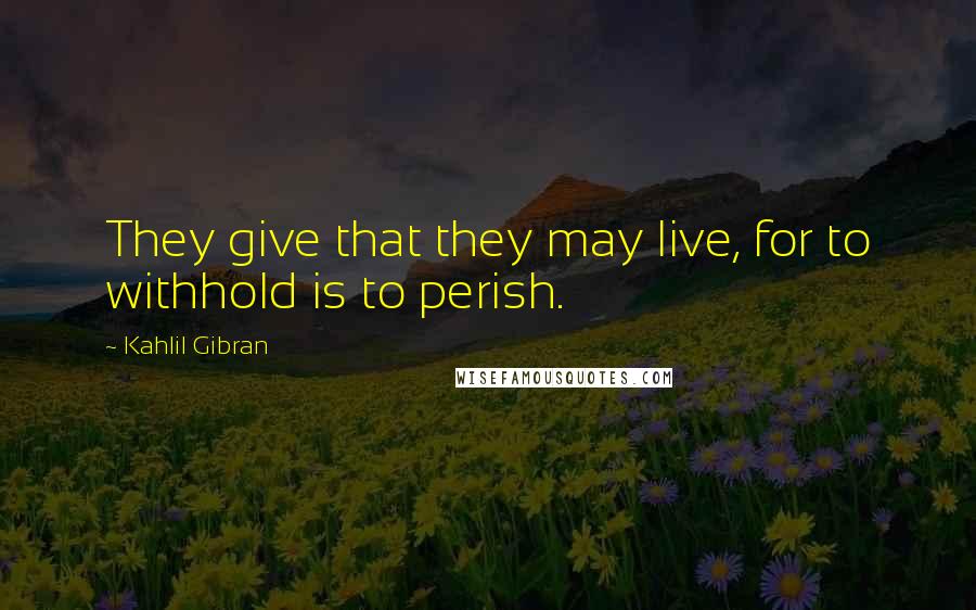 Kahlil Gibran Quotes: They give that they may live, for to withhold is to perish.