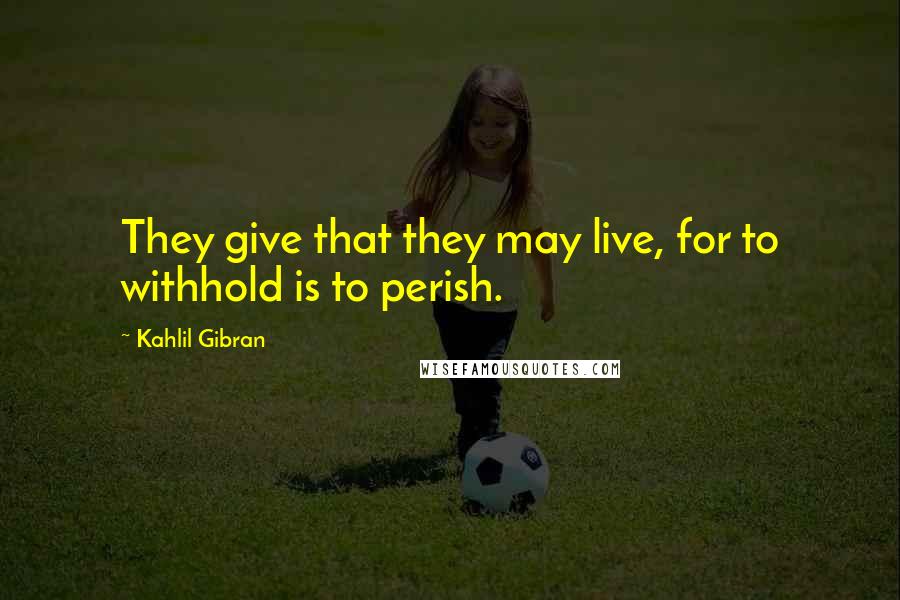 Kahlil Gibran Quotes: They give that they may live, for to withhold is to perish.